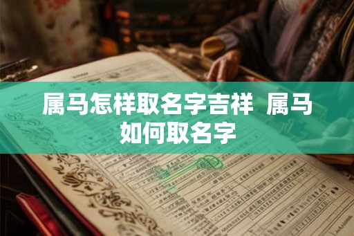属马怎样取名字吉祥  属马如何取名字