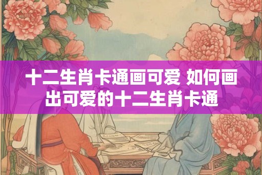 十二生肖卡通画可爱 如何画出可爱的十二生肖卡通