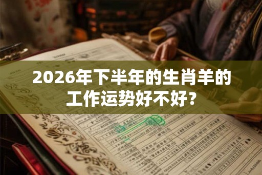 2026年下半年的生肖羊的工作运势好不好？