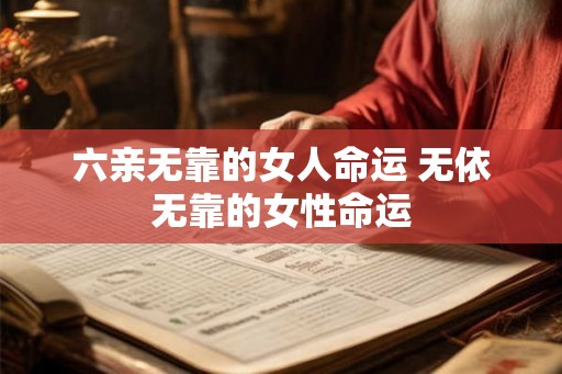 六亲无靠的女人命运 无依无靠的女性命运 六亲无靠的女人命运 无依无靠的女性命运