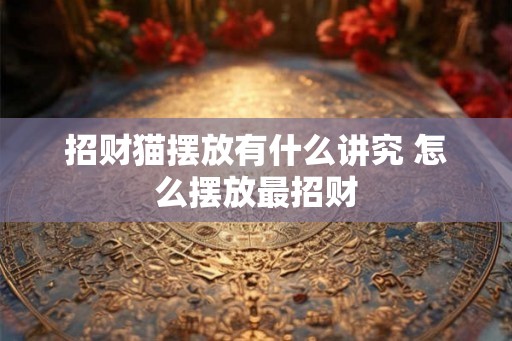 招财猫摆放有什么讲究 怎么摆放最招财
