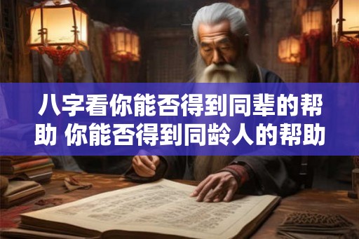 八字看你能否得到同辈的帮助 你能否得到同龄人的帮助 八字看你能否得到同辈的帮助 你能否得到同龄人的帮助
