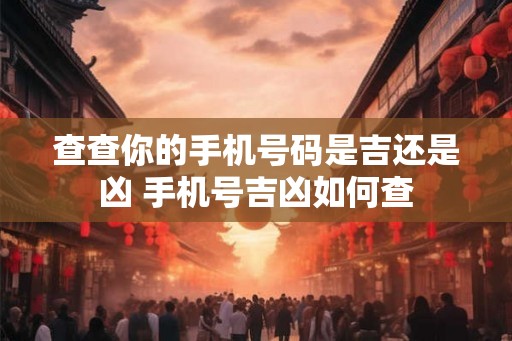 查查你的手机号码是吉还是凶 手机号吉凶如何查 查查你的手机号码是吉还是凶 手机号吉凶如何查
