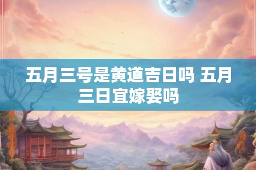 五月三号是黄道吉日吗 五月三日宜嫁娶吗