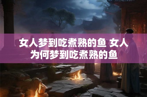 女人梦到吃煮熟的鱼 女人为何梦到吃煮熟的鱼