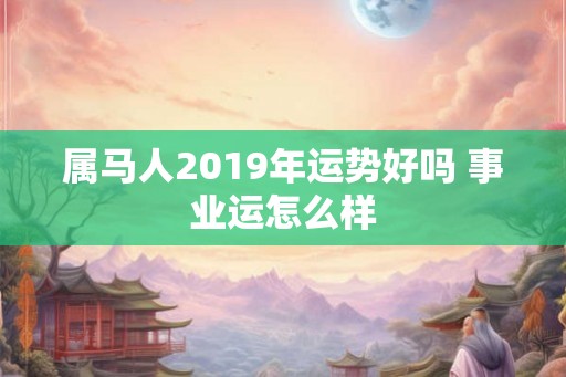 属马人2019年运势好吗 事业运怎么样 属马人2019年运势好吗 事业运怎么样