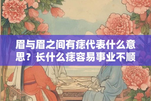眉与眉之间有痣代表什么意思？长什么痣容易事业不顺？