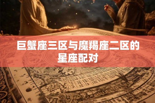 巨蟹座三区与魔羯座二区的星座配对 巨蟹座三区与魔羯座二区的星座配对