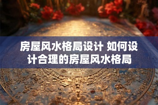 房屋风水格局设计 如何设计合理的房屋风水格局