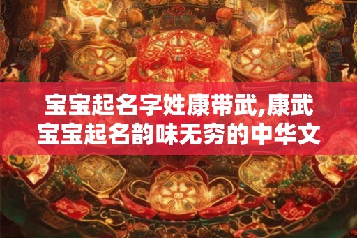 宝宝起名字姓康带武,康武宝宝起名韵味无穷的中华文化