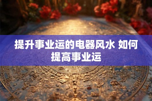 提升事业运的电器风水 如何提高事业运 提升事业运的电器风水 如何提高事业运