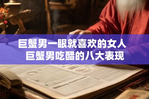 巨蟹男一眼就喜欢的女人  巨蟹男吃醋的八大表现