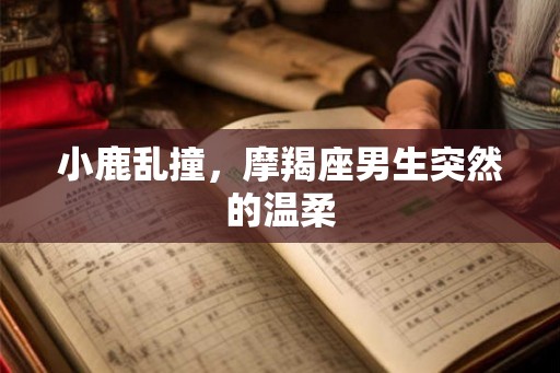 小鹿乱撞，摩羯座男生突然的温柔