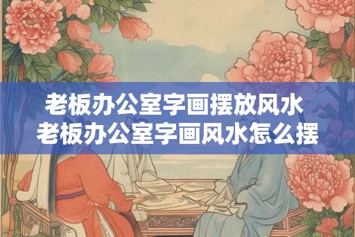老板办公室字画摆放风水 老板办公室字画风水怎么摆放