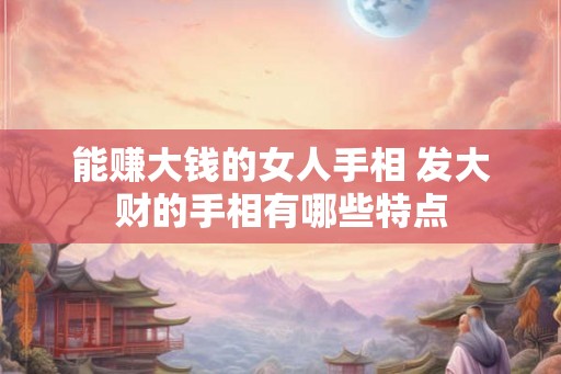 能赚大钱的女人手相 发大财的手相有哪些特点 能赚大钱的女人手相 发大财的手相有哪些特点