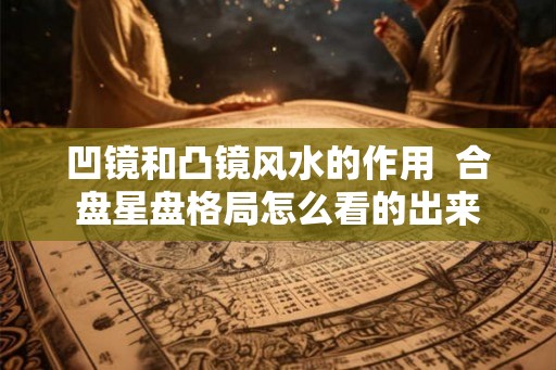 凹镜和凸镜风水的作用  合盘星盘格局怎么看的出来