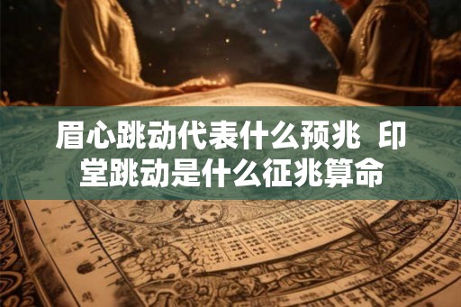 眉心跳动代表什么预兆 印堂跳动是什么征兆算命 眉心跳动代表什么预兆 印堂跳动是什么征兆算命