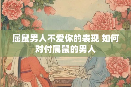 属鼠男人不爱你的表现 如何对付属鼠的男人