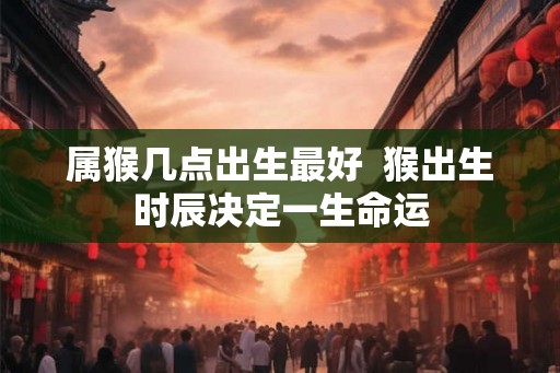 属猴几点出生最好  猴出生时辰决定一生命运