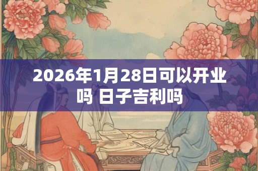 2026年1月28日可以开业吗 日子吉利吗