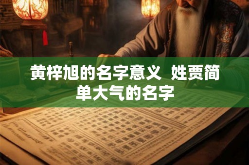黄梓旭的名字意义 姓贾简单大气的名字 黄梓旭的名字意义 姓贾简单大气的名字