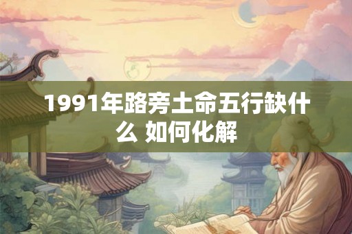 1991年路旁土命五行缺什么 如何化解