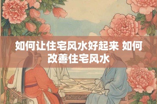 如何让住宅风水好起来 如何改善住宅风水