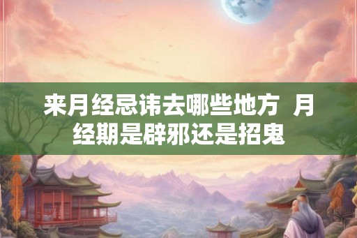 来月经忌讳去哪些地方  月经期是辟邪还是招鬼
