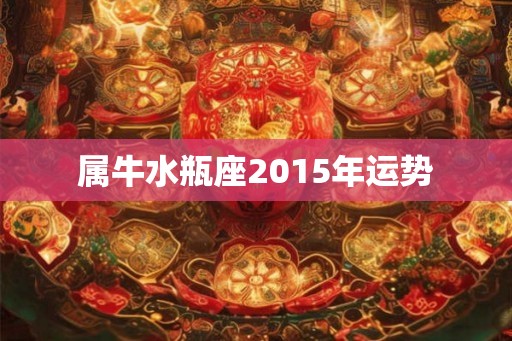属牛水瓶座2015年运势 属牛水瓶座2015年运势