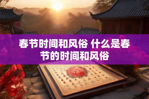 春节时间和风俗 什么是春节的时间和风俗