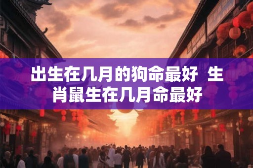 出生在几月的狗命最好  生肖鼠生在几月命最好