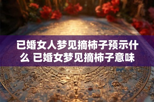 已婚女人梦见摘柿子预示什么 已婚女梦见摘柿子意味着什么