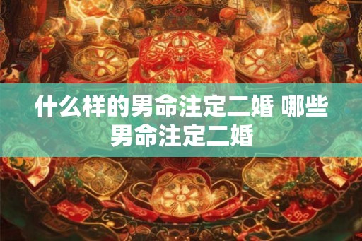 什么样的男命注定二婚 哪些男命注定二婚