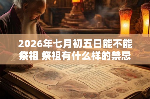 2026年七月初五日能不能祭祖 祭祖有什么样的禁忌