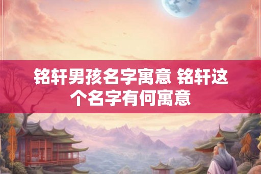 铭轩男孩名字寓意 铭轩这个名字有何寓意