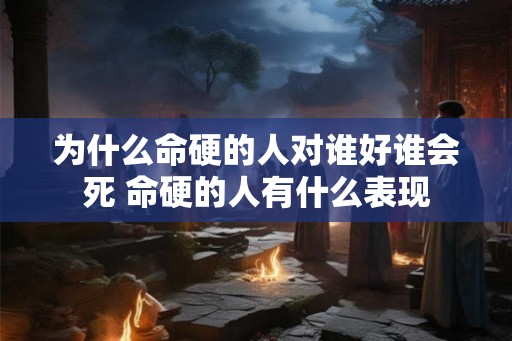 为什么命硬的人对谁好谁会死 命硬的人有什么表现