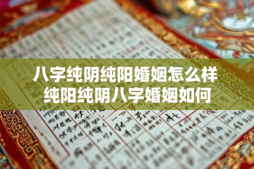 八字纯阴纯阳婚姻怎么样 纯阳纯阴八字婚姻如何