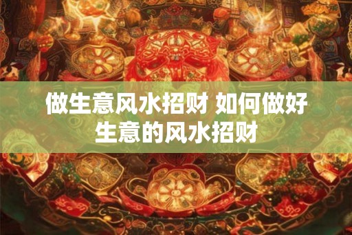 做生意风水招财 如何做好生意的风水招财