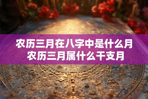 农历三月在八字中是什么月 农历三月属什么干支月