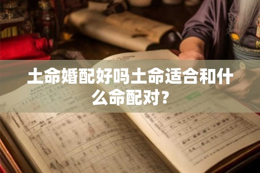 土命婚配好吗土命适合和什么命配对? 土命婚配好吗土命适合和什么命配对?