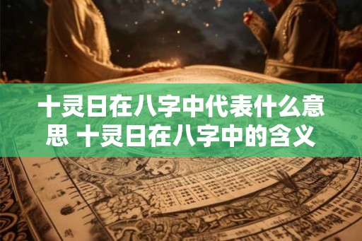 十灵日在八字中代表什么意思 十灵日在八字中的含义是什么