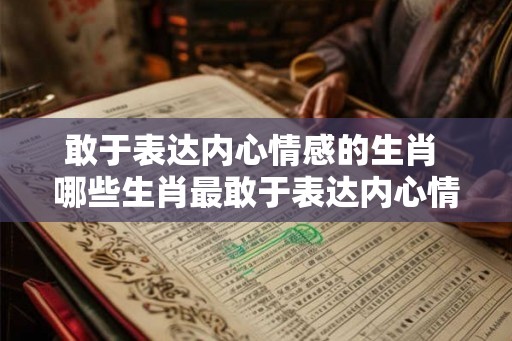 敢于表达内心情感的生肖 哪些生肖最敢于表达内心情感