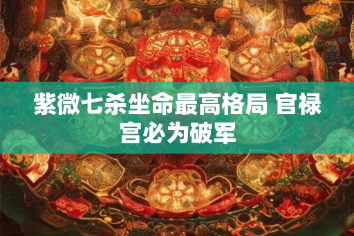 紫微七杀坐命最高格局 官禄宫必为破军