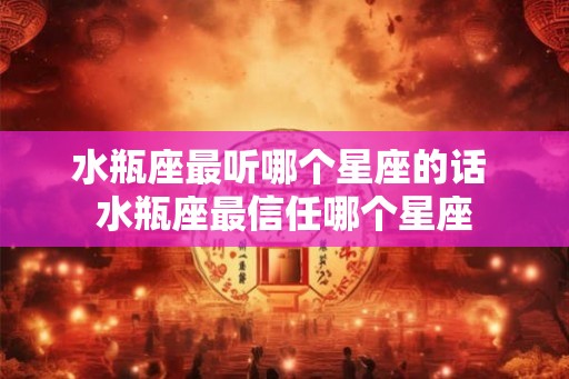 水瓶座最听哪个星座的话 水瓶座最信任哪个星座