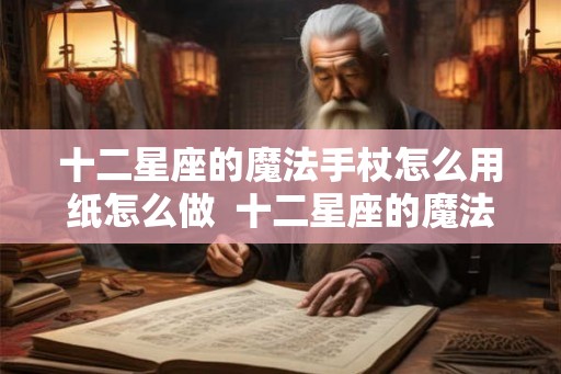 十二星座的魔法手杖怎么用纸怎么做  十二星座的魔法棒怎么画