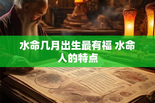 水命几月出生最有福 水命人的特点 水命几月出生最有福 水命人的特点