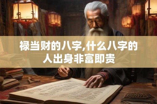 禄当财的八字,什么八字的人出身非富即贵