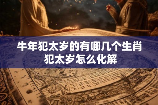 牛年犯太岁的有哪几个生肖 犯太岁怎么化解