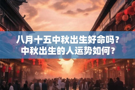 八月十五中秋出生好命吗？中秋出生的人运势如何？