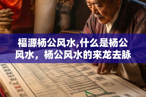福源杨公风水,什么是杨公风水，杨公风水的来龙去脉